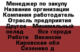 Менеджер по закупу › Название организации ­ Компания-работодатель › Отрасль предприятия ­ Другое › Минимальный оклад ­ 1 - Все города Работа » Вакансии   . Кировская обл.,Сезенево д.